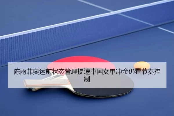 陈雨菲奥运前状态管理提速中国女单冲金仍看节奏控制